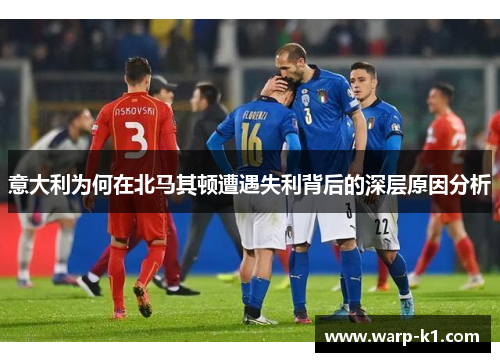 意大利为何在北马其顿遭遇失利背后的深层原因分析