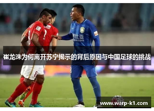 崔龙洙为何离开苏宁揭示的背后原因与中国足球的挑战