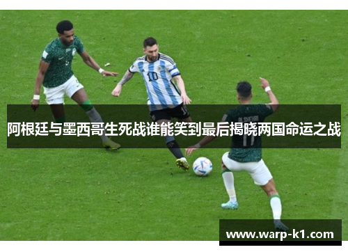 阿根廷与墨西哥生死战谁能笑到最后揭晓两国命运之战