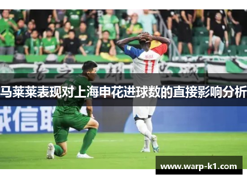马莱莱表现对上海申花进球数的直接影响分析 马莱莱表现对上海申花进球数的直接影响分析
