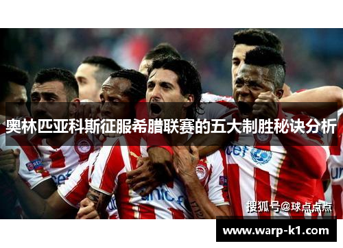 奥林匹亚科斯征服希腊联赛的五大制胜秘诀分析 奥林匹亚科斯征服希腊联赛的五大制胜秘诀分析
