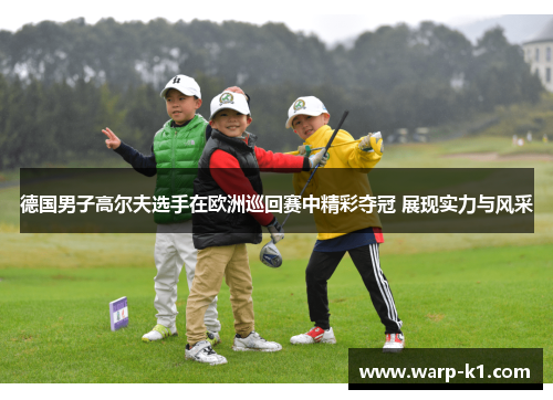 德国男子高尔夫选手在欧洲巡回赛中精彩夺冠 展现实力与风采 德国男子高尔夫选手在欧洲巡回赛中精彩夺冠 展现实力与风采