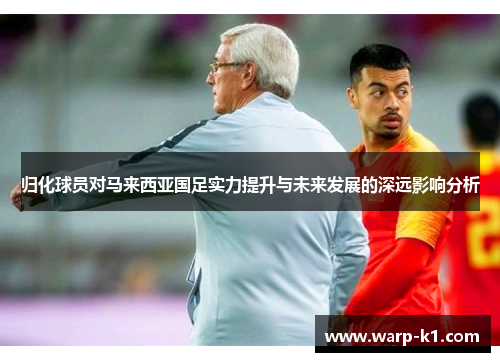归化球员对马来西亚国足实力提升与未来发展的深远影响分析 归化球员对马来西亚国足实力提升与未来发展的深远影响分析