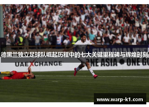 德黑兰独立足球队崛起历程中的七大关键里程碑与辉煌时刻 德黑兰独立足球队崛起历程中的七大关键里程碑与辉煌时刻
