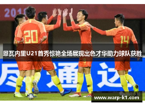 恩瓦内里U21首秀惊艳全场展现出色才华助力球队获胜 恩瓦内里U21首秀惊艳全场展现出色才华助力球队获胜