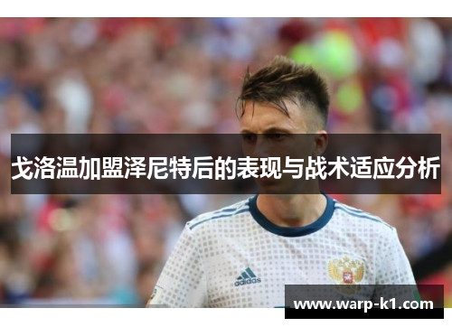 戈洛温加盟泽尼特后的表现与战术适应分析 戈洛温加盟泽尼特后的表现与战术适应分析