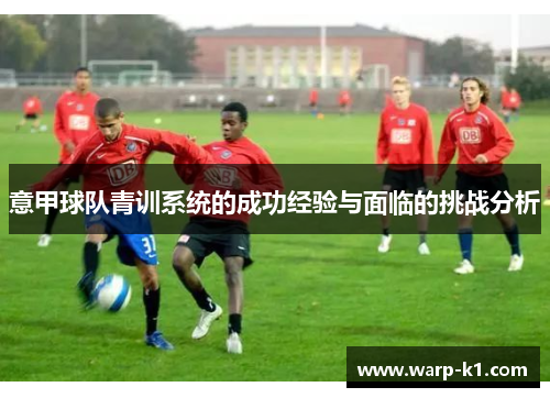 意甲球队青训系统的成功经验与面临的挑战分析 意甲球队青训系统的成功经验与面临的挑战分析