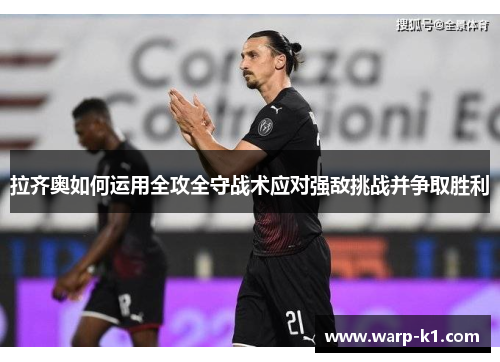 拉齐奥如何运用全攻全守战术应对强敌挑战并争取胜利 拉齐奥如何运用全攻全守战术应对强敌挑战并争取胜利