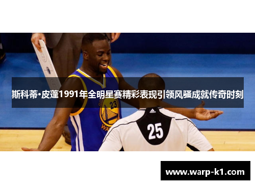 斯科蒂·皮蓬1991年全明星赛精彩表现引领风骚成就传奇时刻 斯科蒂·皮蓬1991年全明星赛精彩表现引领风骚成就传奇时刻