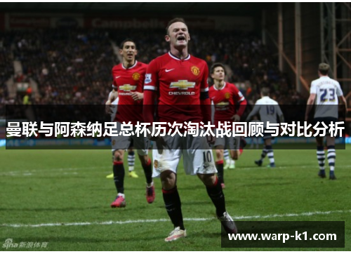 曼联与阿森纳足总杯历次淘汰战回顾与对比分析 曼联与阿森纳足总杯历次淘汰战回顾与对比分析