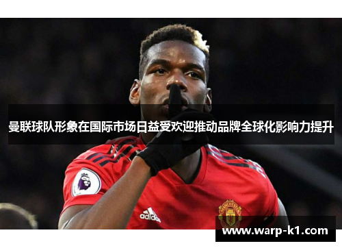 曼联球队形象在国际市场日益受欢迎推动品牌全球化影响力提升 曼联球队形象在国际市场日益受欢迎推动品牌全球化影响力提升