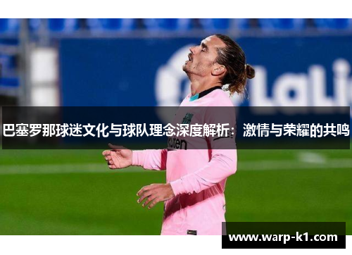 巴塞罗那球迷文化与球队理念深度解析:激情与荣耀的共鸣 巴塞罗那球迷文化与球队理念深度解析:激情与荣耀的共鸣