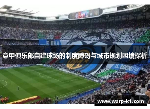 意甲俱乐部自建球场的制度障碍与城市规划困境探析 意甲俱乐部自建球场的制度障碍与城市规划困境探析