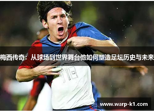 梅西传奇:从球场到世界舞台他如何塑造足坛历史与未来 梅西传奇:从球场到世界舞台他如何塑造足坛历史与未来