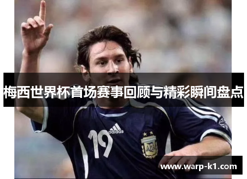 梅西世界杯首场赛事回顾与精彩瞬间盘点 梅西世界杯首场赛事回顾与精彩瞬间盘点