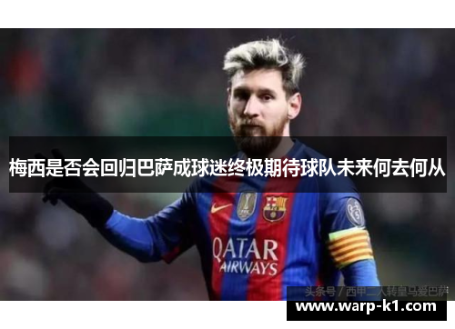 梅西是否会回归巴萨成球迷终极期待球队未来何去何从 梅西是否会回归巴萨成球迷终极期待球队未来何去何从