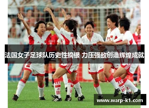 法国女子足球队历史性摘银 力压强敌创造辉煌成就