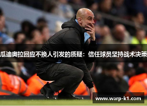 瓜迪奥拉回应不换人引发的质疑:信任球员坚持战术决策 瓜迪奥拉回应不换人引发的质疑:信任球员坚持战术决策