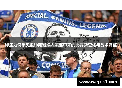 球迷为何乐见瓜帅频繁换人策略带来的比赛新变化与战术调整 球迷为何乐见瓜帅频繁换人策略带来的比赛新变化与战术调整