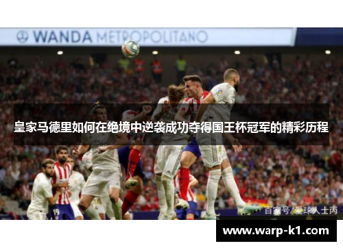 皇家马德里如何在绝境中逆袭成功夺得国王杯冠军的精彩历程 皇家马德里如何在绝境中逆袭成功夺得国王杯冠军的精彩历程
