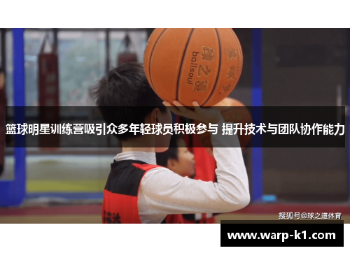 篮球明星训练营吸引众多年轻球员积极参与 提升技术与团队协作能力 篮球明星训练营吸引众多年轻球员积极参与 提升技术与团队协作能力