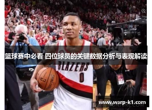 篮球赛中必看 四位球员的关键数据分析与表现解读 篮球赛中必看 四位球员的关键数据分析与表现解读