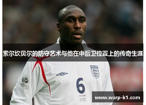 索尔坎贝尔的防守艺术与他在中后卫位置上的传奇生涯 索尔坎贝尔的防守艺术与他在中后卫位置上的传奇生涯