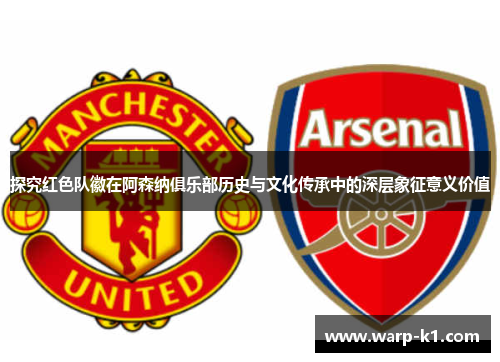 探究红色队徽在阿森纳俱乐部历史与文化传承中的深层象征意义价值 探究红色队徽在阿森纳俱乐部历史与文化传承中的深层象征意义价值