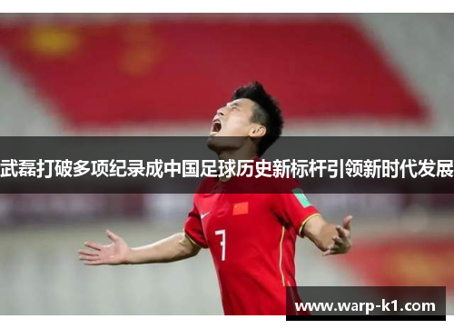 武磊打破多项纪录成中国足球历史新标杆引领新时代发展