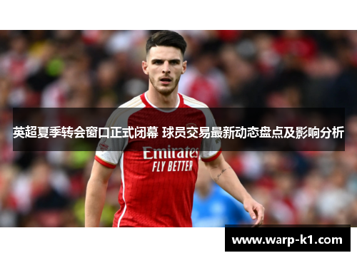 英超夏季转会窗口正式闭幕 球员交易最新动态盘点及影响分析 英超夏季转会窗口正式闭幕 球员交易最新动态盘点及影响分析