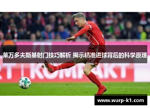 莱万多夫斯基射门技巧解析 揭示精准进球背后的科学原理 莱万多夫斯基射门技巧解析 揭示精准进球背后的科学原理