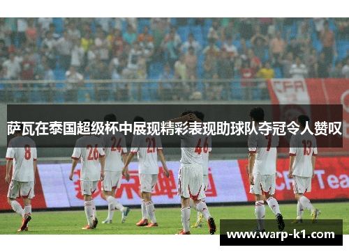 萨瓦在泰国超级杯中展现精彩表现助球队夺冠令人赞叹