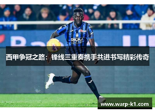 西甲争冠之路：锋线三重奏携手共进书写精彩传奇