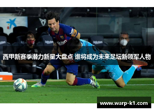 西甲新赛季潜力新星大盘点 谁将成为未来足坛新领军人物 西甲新赛季潜力新星大盘点 谁将成为未来足坛新领军人物