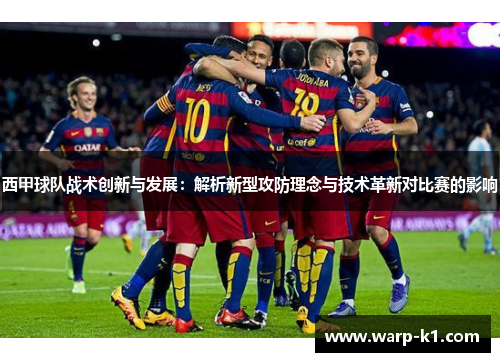 西甲球队战术创新与发展:解析新型攻防理念与技术革新对比赛的影响 西甲球队战术创新与发展:解析新型攻防理念与技术革新对比赛的影响