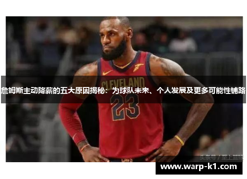 詹姆斯主动降薪的五大原因揭秘：为球队未来、个人发展及更多可能性铺路