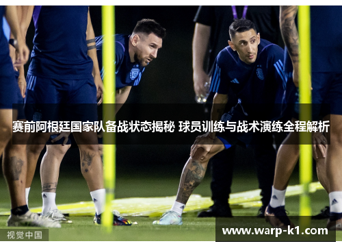 赛前阿根廷国家队备战状态揭秘 球员训练与战术演练全程解析
