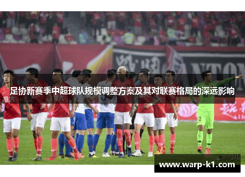 足协新赛季中超球队规模调整方案及其对联赛格局的深远影响