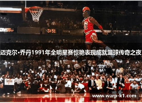 迈克尔·乔丹1991年全明星赛惊艳表现成就篮球传奇之夜