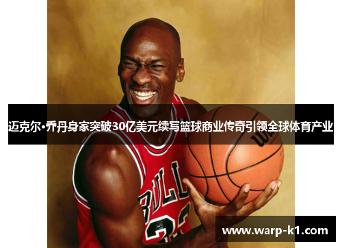 迈克尔·乔丹身家突破30亿美元续写篮球商业传奇引领全球体育产业 迈克尔·乔丹身家突破30亿美元续写篮球商业传奇引领全球体育产业