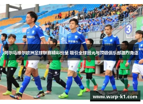 阿尔马维尔欧洲足球联赛精彩纷呈 吸引全球目光与顶级俱乐部激烈角逐 阿尔马维尔欧洲足球联赛精彩纷呈 吸引全球目光与顶级俱乐部激烈角逐