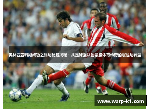 奥林匹亚科斯成功之路与秘笈揭秘：从足球强队到希腊体育传奇的崛起与转型