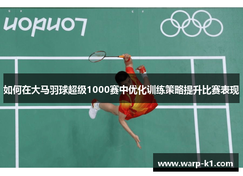 如何在大马羽球超级1000赛中优化训练策略提升比赛表现