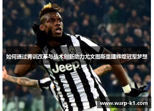如何通过青训改革与战术创新助力尤文图斯重建辉煌冠军梦想