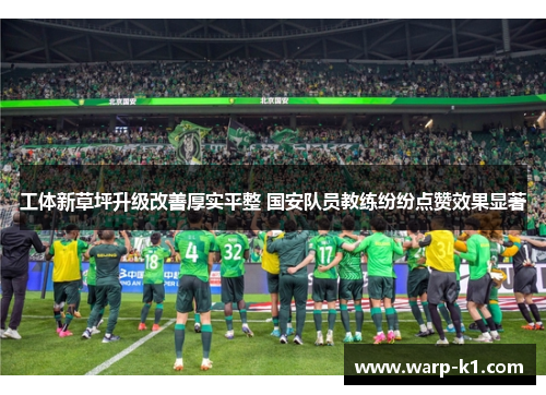 工体新草坪升级改善厚实平整 国安队员教练纷纷点赞效果显著 工体新草坪升级改善厚实平整 国安队员教练纷纷点赞效果显著