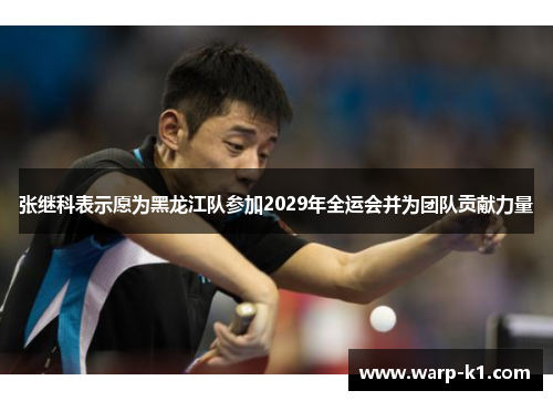 张继科表示愿为黑龙江队参加2029年全运会并为团队贡献力量 张继科表示愿为黑龙江队参加2029年全运会并为团队贡献力量