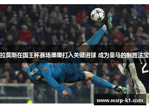 拉莫斯在国王杯赛场屡屡打入关键进球 成为皇马的制胜法宝