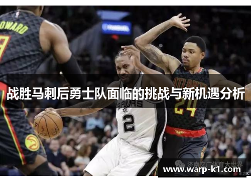 战胜马刺后勇士队面临的挑战与新机遇分析 战胜马刺后勇士队面临的挑战与新机遇分析