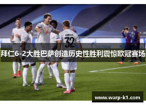 拜仁6-2大胜巴萨创造历史性胜利震惊欧冠赛场