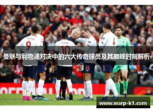 曼联与利物浦对决中的六大传奇球员及其巅峰时刻解析 曼联与利物浦对决中的六大传奇球员及其巅峰时刻解析